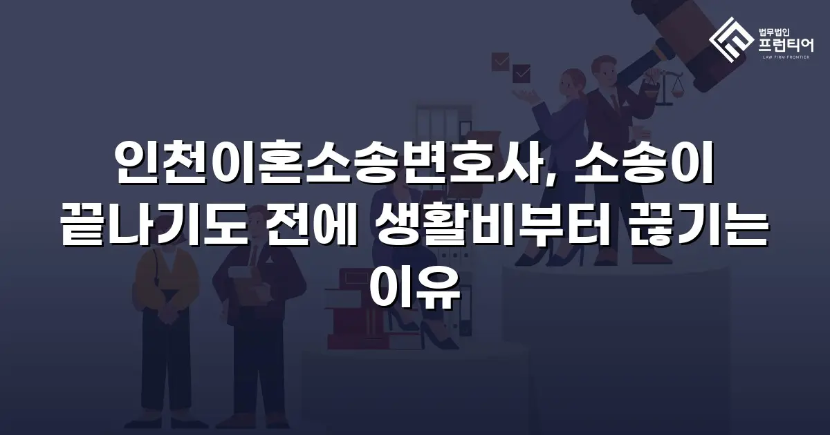 인천이혼소송변호사, 소송이 끝나기도 전에 생활비부터 끊기는 이유