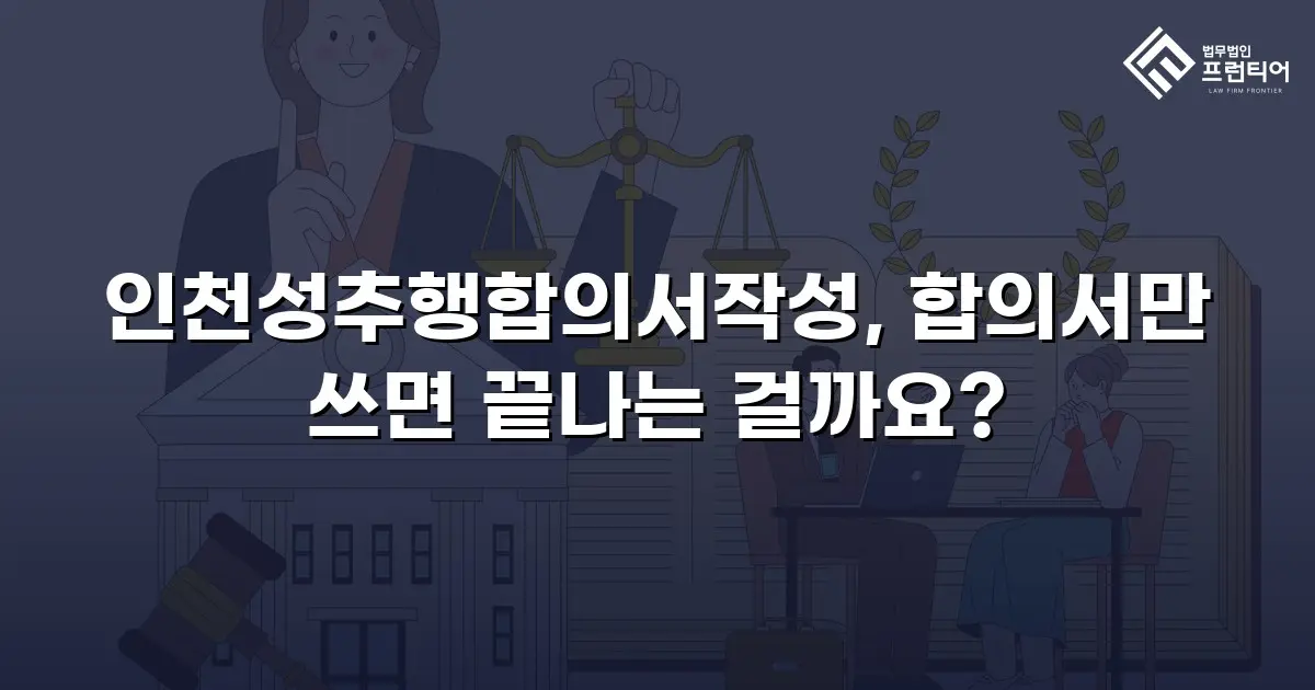 인천성추행합의서작성, 합의서만 쓰면 끝나는 걸까요?