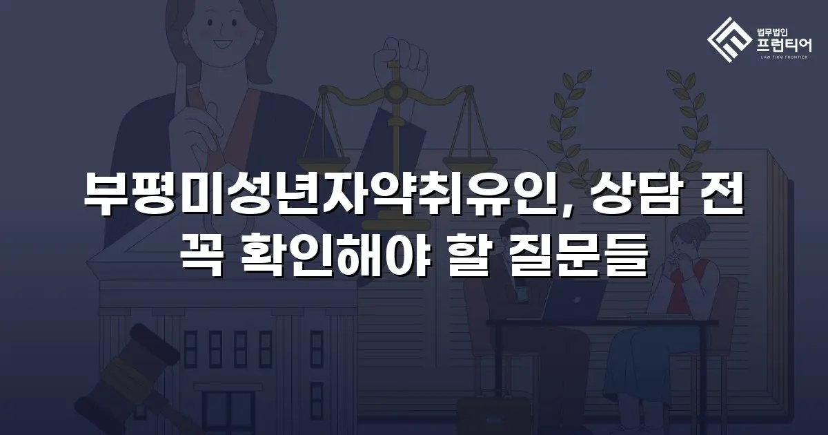 부평미성년자약취유인, 상담 전 꼭 확인해야 할 질문들