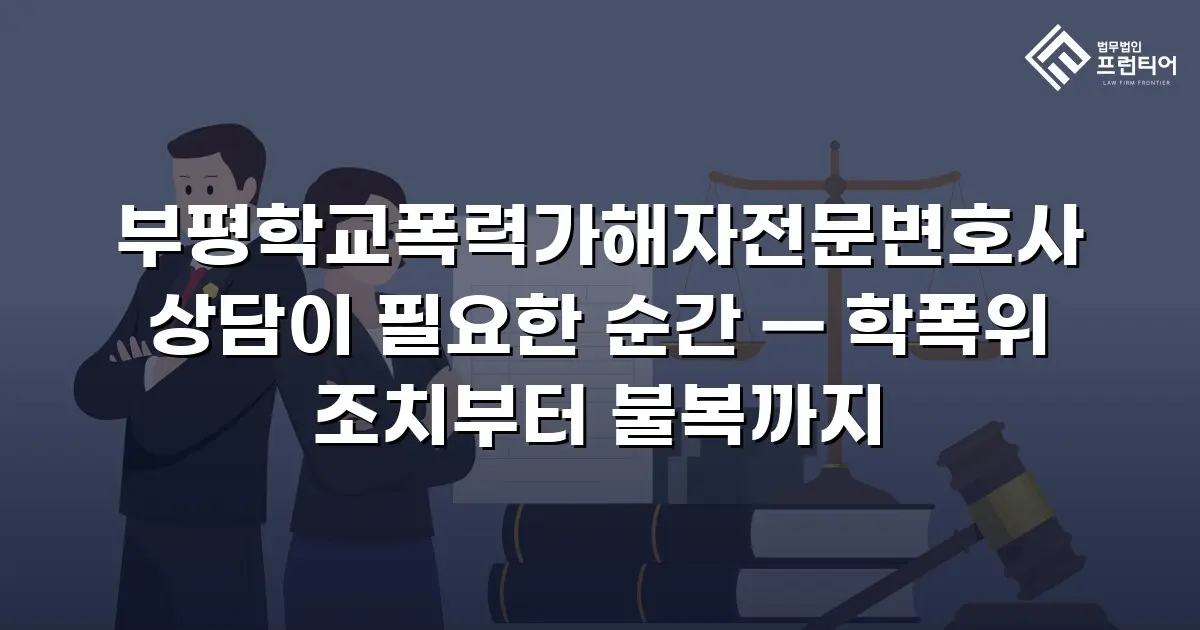 부평학교폭력가해자전문변호사 상담이 필요한 순간 — 학폭위 조치부터 불복까지