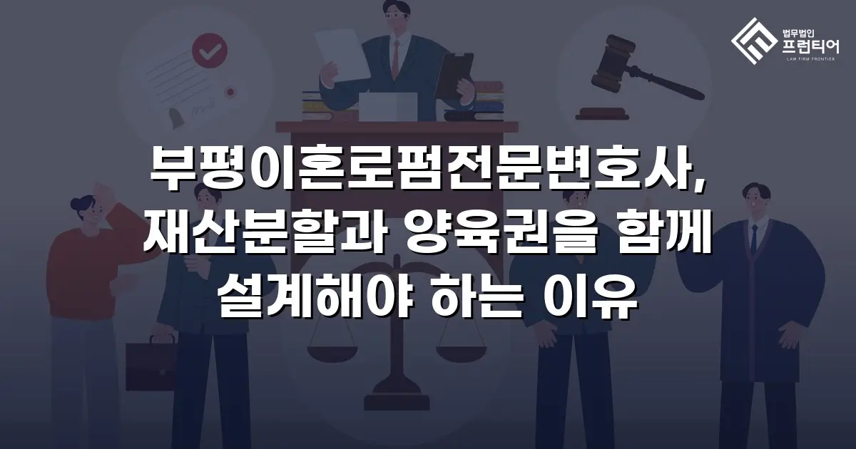 부평이혼로펌전문변호사, 재산분할과 양육권을 함께 설계해야 하는 이유