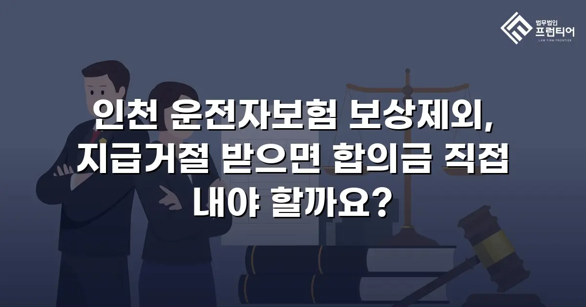 인천 운전자보험 보상제외, 지급거절 받으면 합의금 직접 내야 할까요?