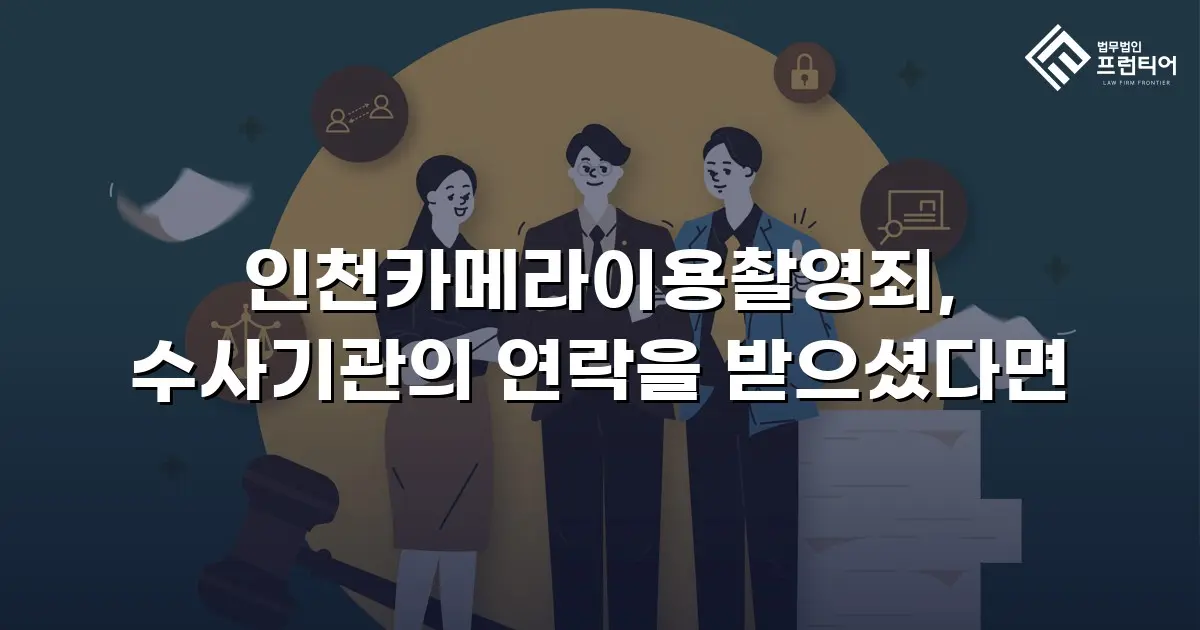 인천카메라이용촬영죄, 수사기관의 연락을 받으셨다면