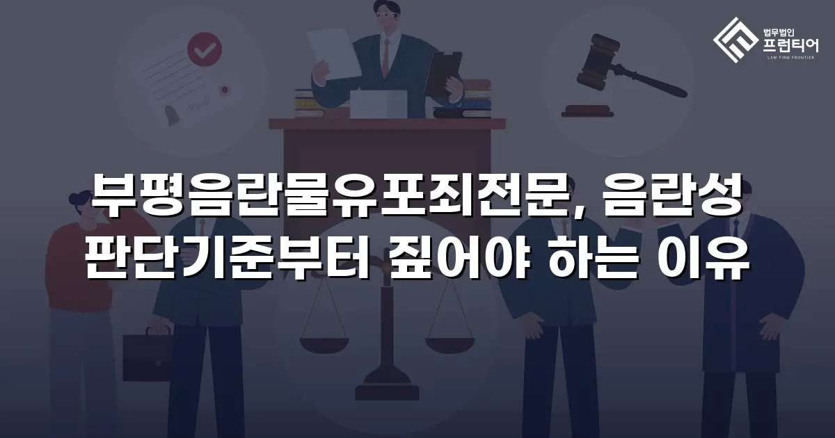 부평음란물유포죄전문, 음란성 판단기준부터 짚어야 하는 이유
