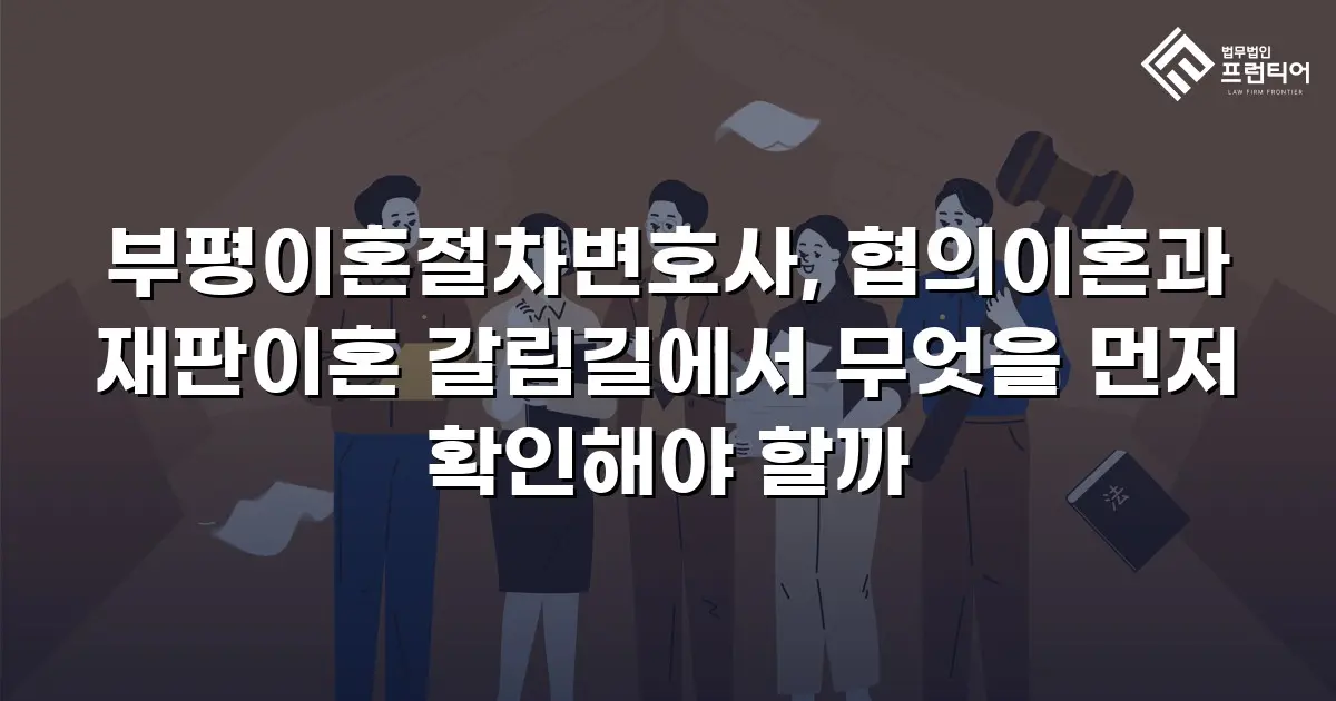 부평이혼절차변호사, 협의이혼과 재판이혼 갈림길에서 무엇을 먼저 확인해야 할까