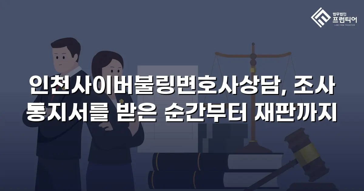인천사이버불링변호사상담, 조사 통지서를 받은 순간부터 재판까지
