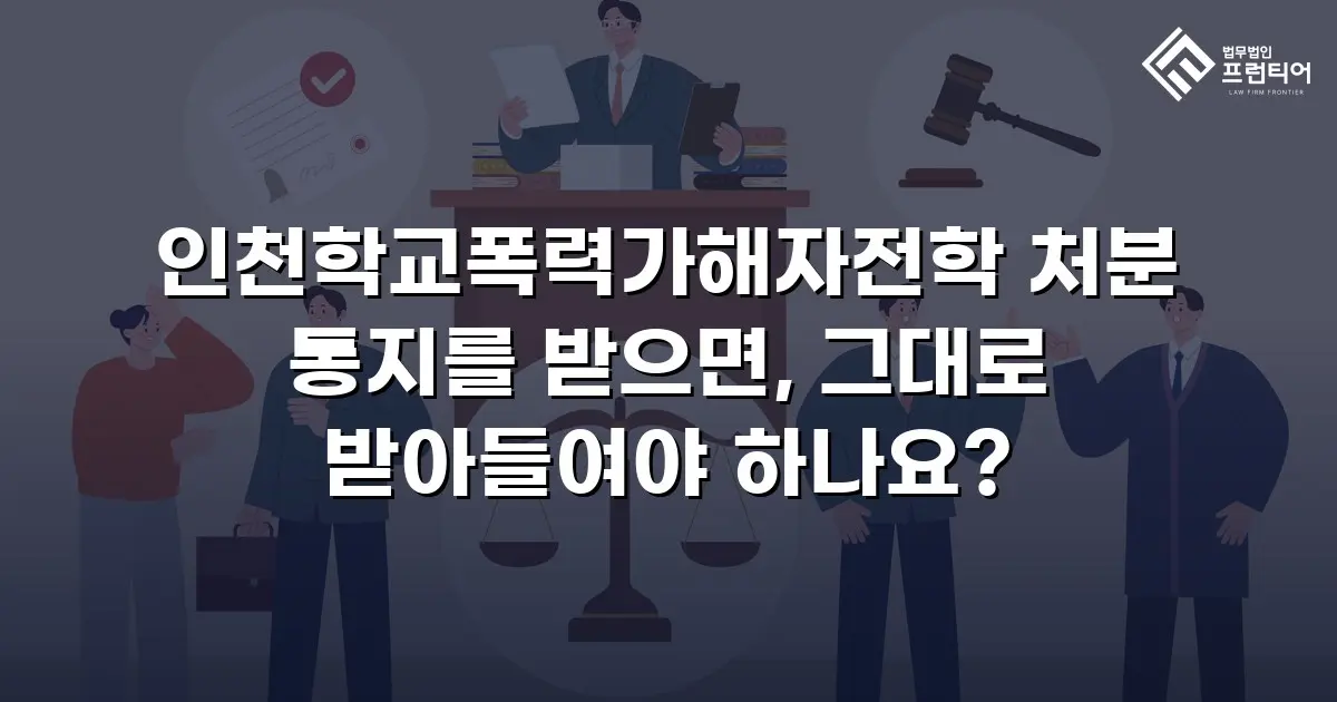 인천학교폭력가해자전학 처분 통지를 받으면, 그대로 받아들여야 하나요?