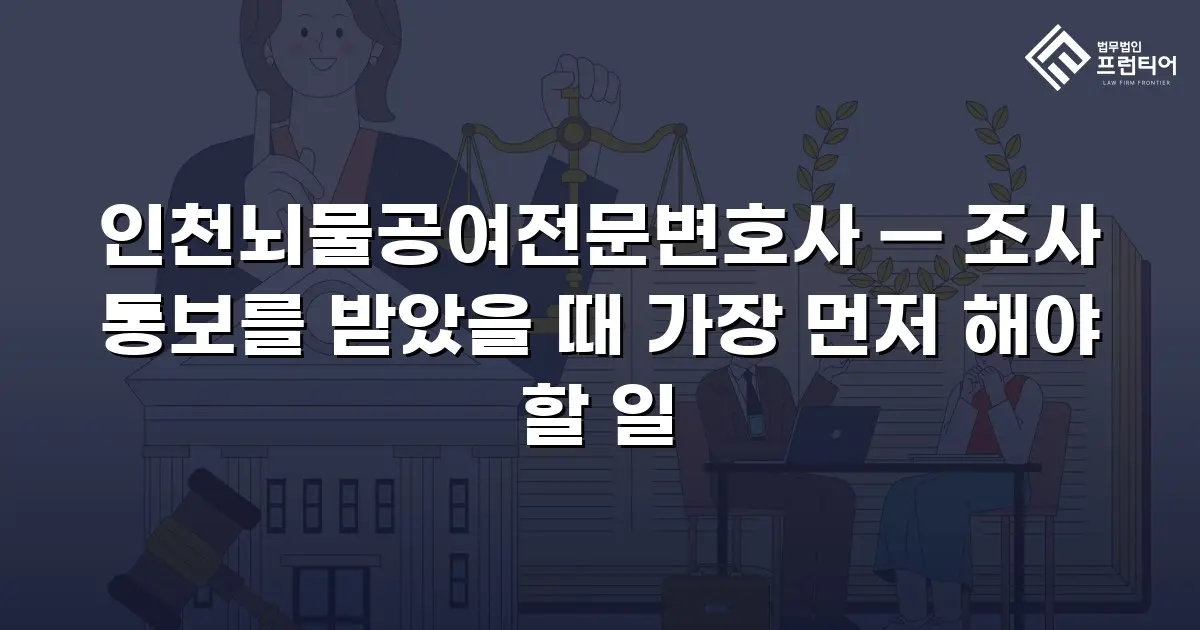 인천뇌물공여전문변호사 — 조사 통보를 받았을 때 가장 먼저 해야 할 일