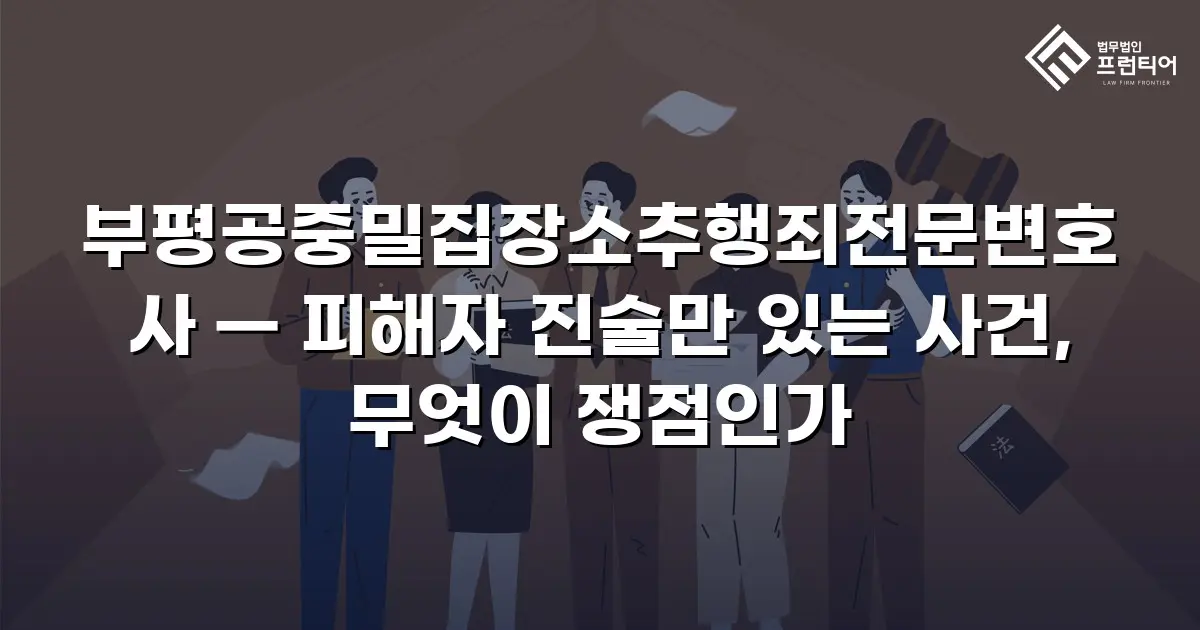 부평공중밀집장소추행죄전문변호사 — 피해자 진술만 있는 사건, 무엇이 쟁점인가