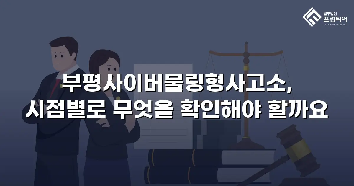 부평사이버불링형사고소, 시점별로 무엇을 확인해야 할까요