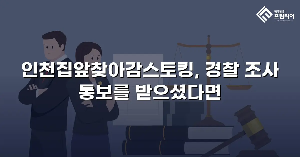 인천집앞찾아감스토킹, 경찰 조사 통보를 받으셨다면