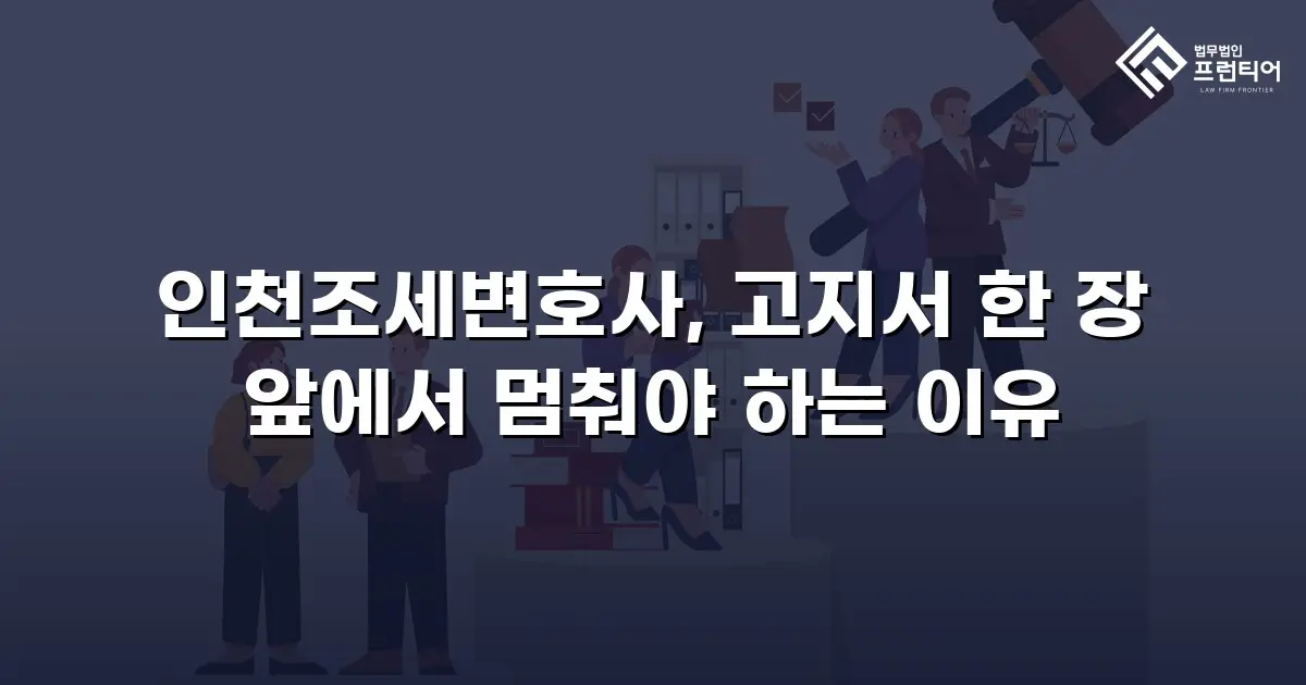 인천조세변호사, 고지서 한 장 앞에서 멈춰야 하는 이유