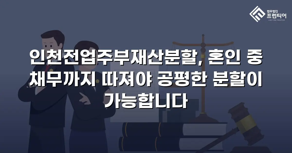 인천전업주부재산분할, 혼인 중 채무까지 따져야 공평한 분할이 가능합니다
