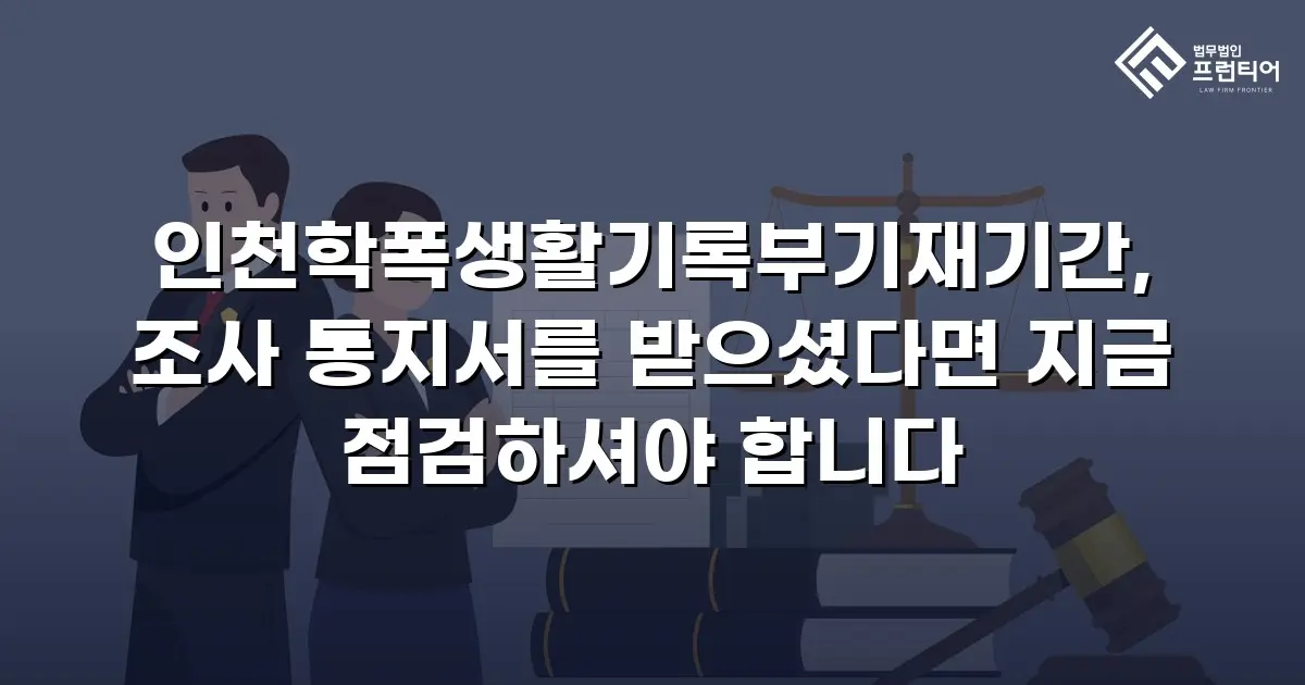 인천학폭생활기록부기재기간, 조사 통지서를 받으셨다면 지금 점검하셔야 합니다
