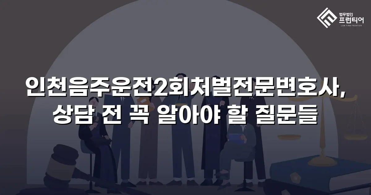 인천음주운전2회처벌전문변호사, 상담 전 꼭 알아야 할 질문들