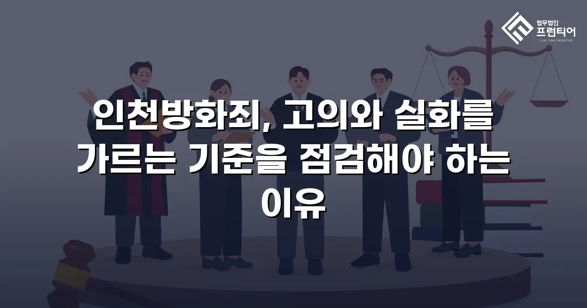 인천방화죄, 고의와 실화를 가르는 기준을 점검해야 하는 이유