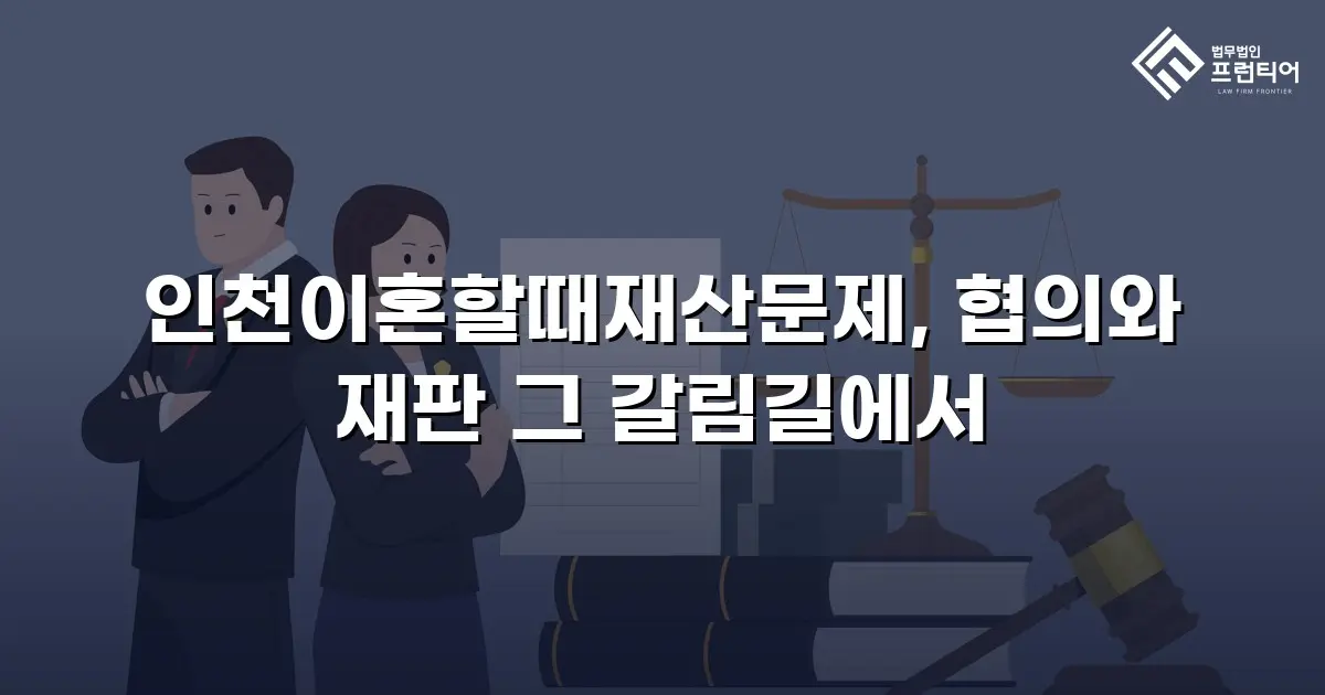 인천이혼할때재산문제, 협의와 재판 그 갈림길에서