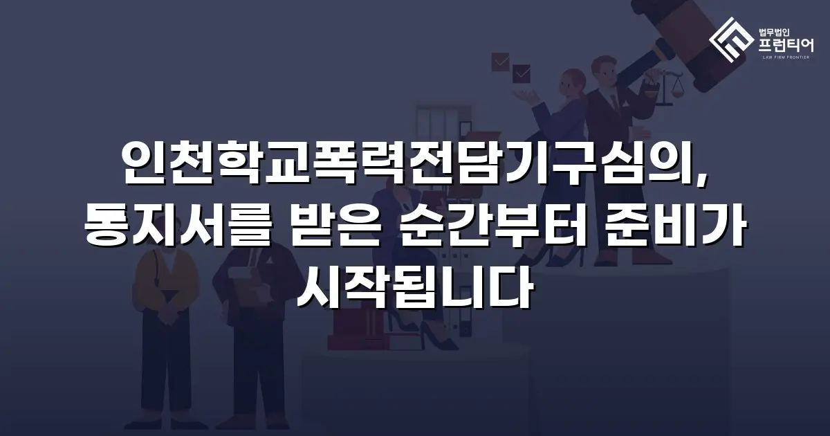 인천학교폭력전담기구심의, 통지서를 받은 순간부터 준비가 시작됩니다