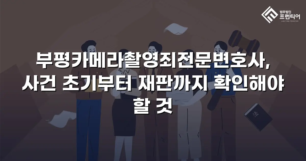 부평카메라촬영죄전문변호사, 사건 초기부터 재판까지 확인해야 할 것