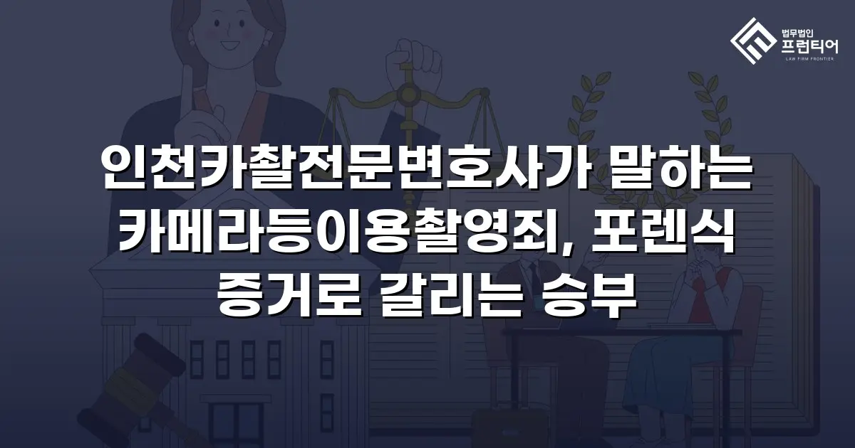 인천카촬전문변호사가 말하는 카메라등이용촬영죄, 포렌식 증거로 갈리는 승부