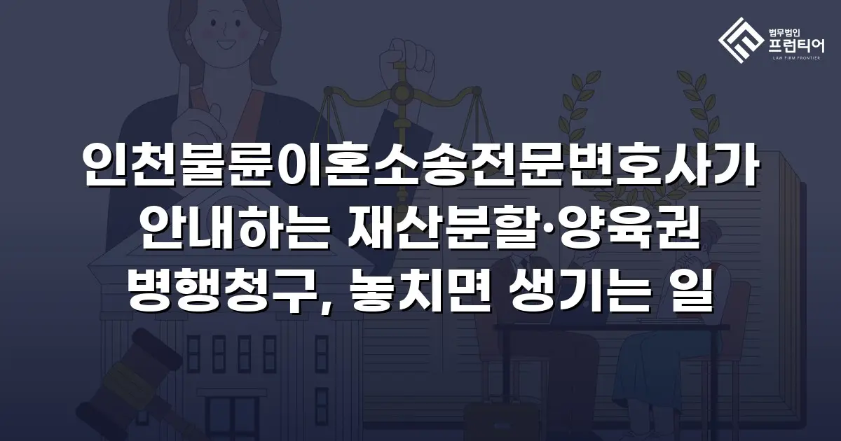 인천불륜이혼소송전문변호사가 안내하는 재산분할·양육권 병행청구, 놓치면 생기는 일