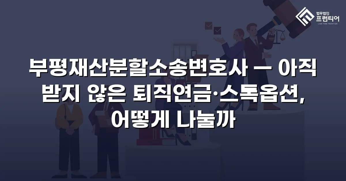 부평재산분할소송변호사 — 아직 받지 않은 퇴직연금·스톡옵션, 어떻게 나눌까