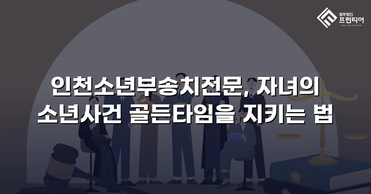 인천소년부송치전문, 자녀의 소년사건 골든타임을 지키는 법