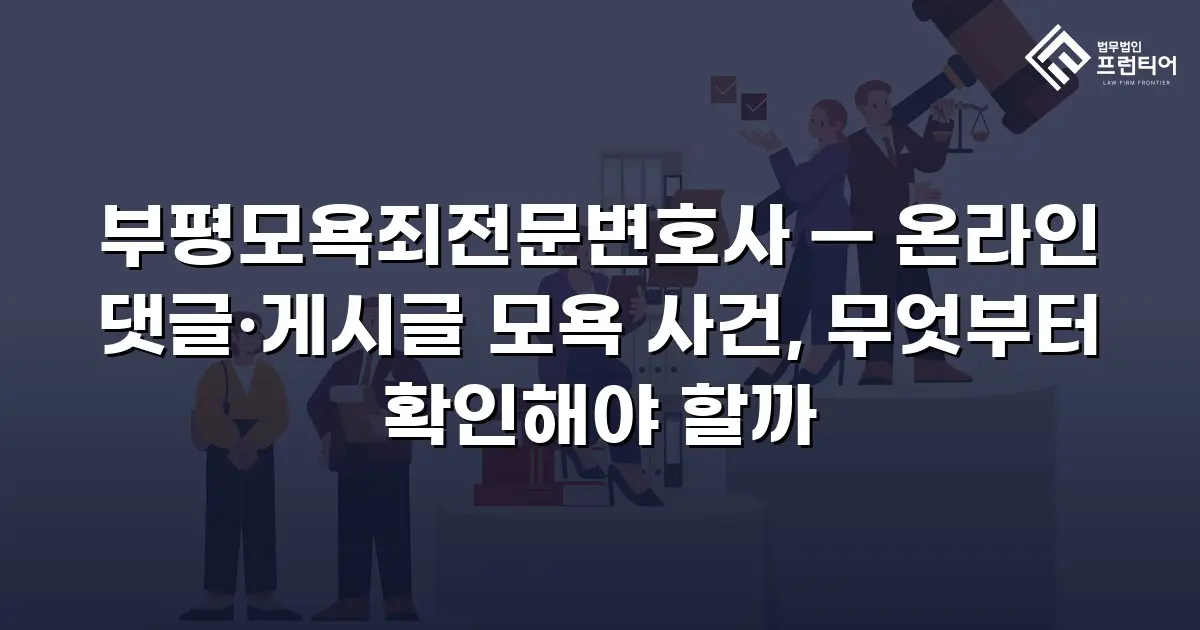 부평모욕죄전문변호사 — 온라인 댓글·게시글 모욕 사건, 무엇부터 확인해야 할까