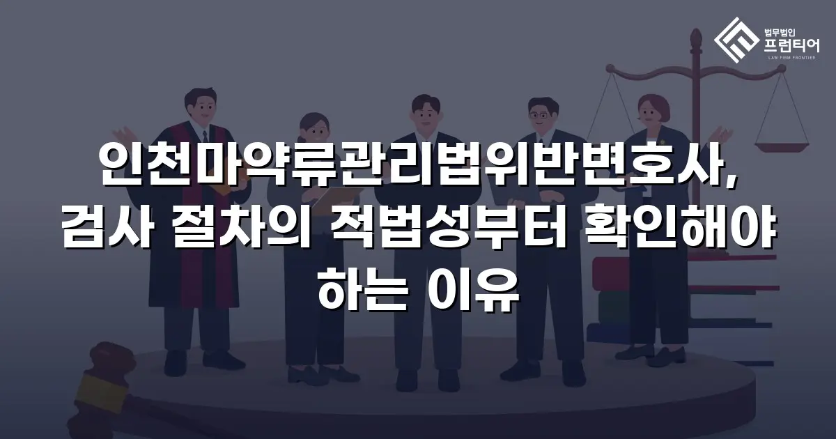 인천마약류관리법위반변호사, 검사 절차의 적법성부터 확인해야 하는 이유
