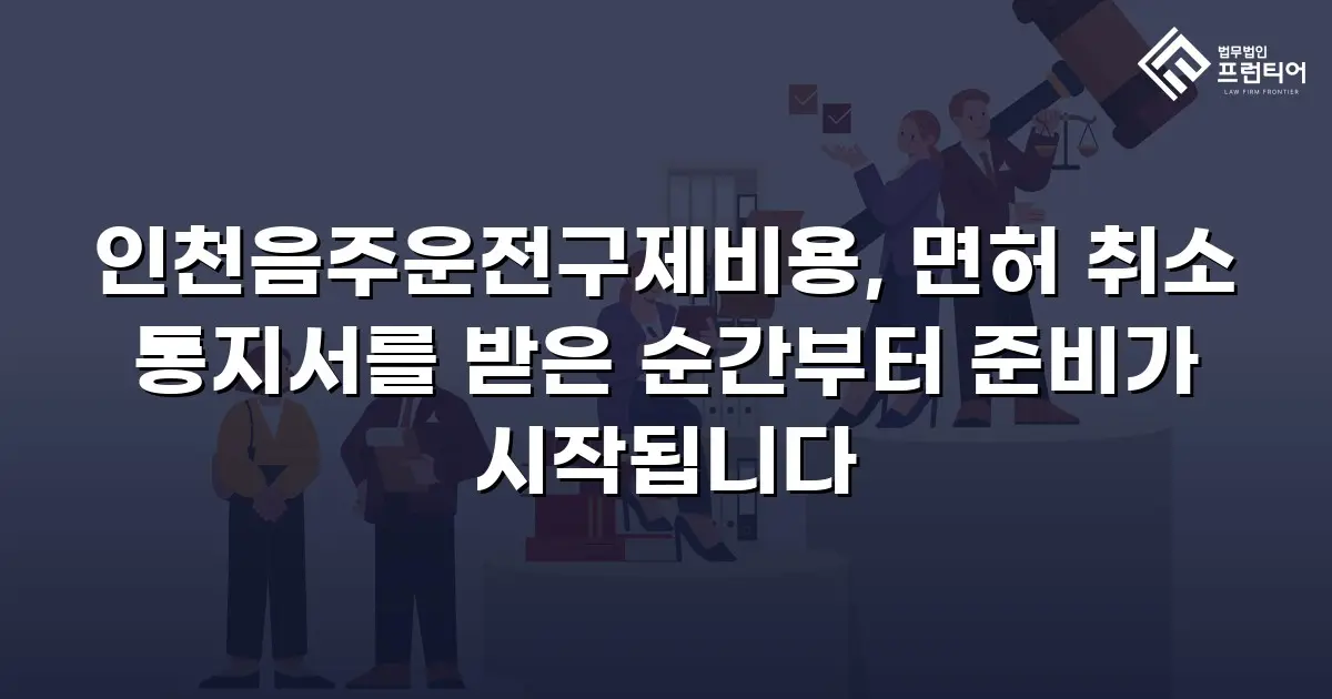인천음주운전구제비용, 면허 취소 통지서를 받은 순간부터 준비가 시작됩니다