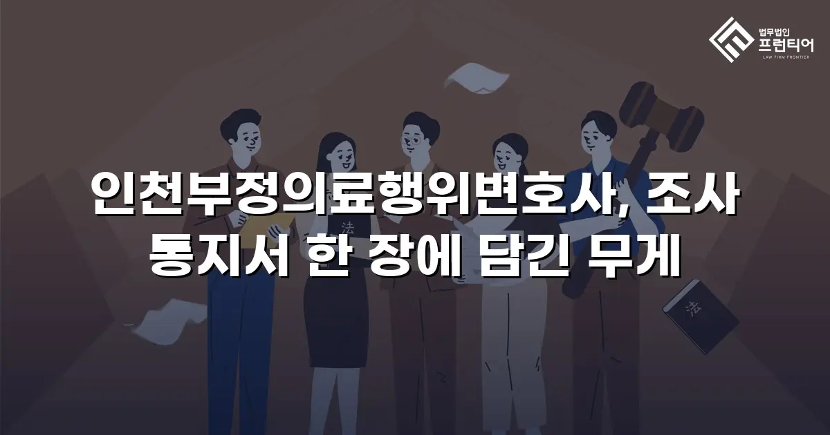 인천부정의료행위변호사, 조사 통지서 한 장에 담긴 무게