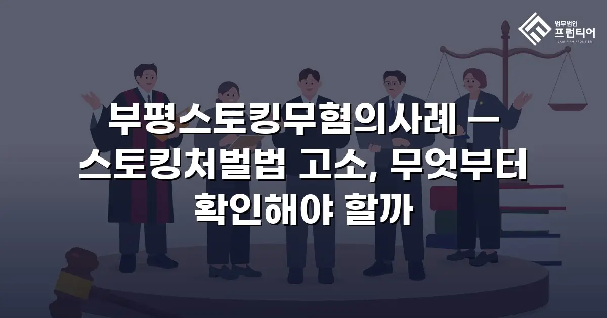 부평스토킹무혐의사례 — 스토킹처벌법 고소, 무엇부터 확인해야 할까