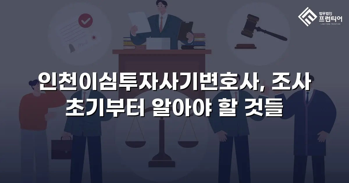 인천이심투자사기변호사, 조사 초기부터 알아야 할 것들
