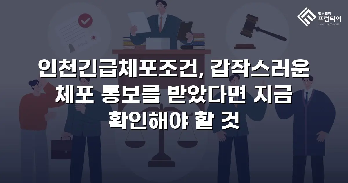인천긴급체포조건, 갑작스러운 체포 통보를 받았다면 지금 확인해야 할 것