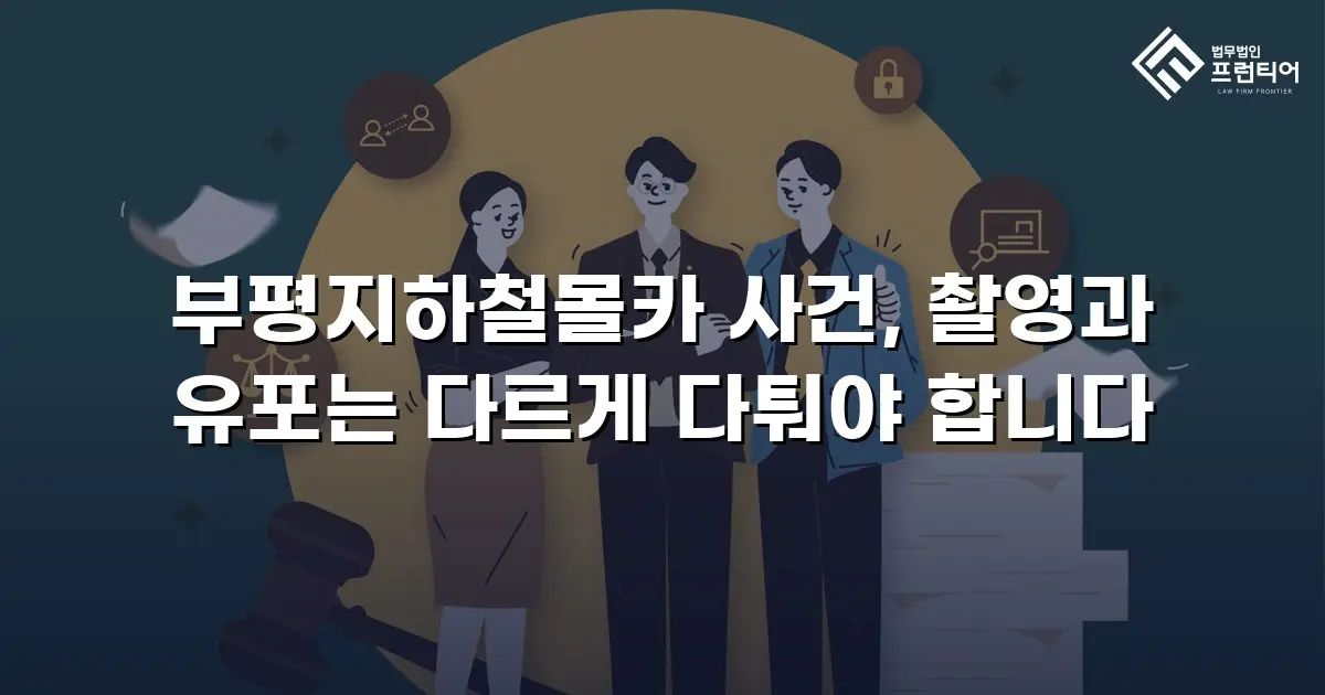 부평지하철몰카 사건, 촬영과 유포는 다르게 다퉈야 합니다