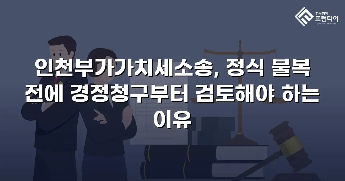 인천부가가치세소송, 정식 불복 전에 경정청구부터 검토해야 하는 이유
