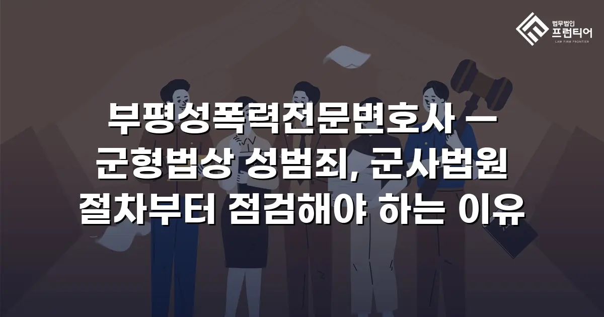 부평성폭력전문변호사 — 군형법상 성범죄, 군사법원 절차부터 점검해야 하는 이유
