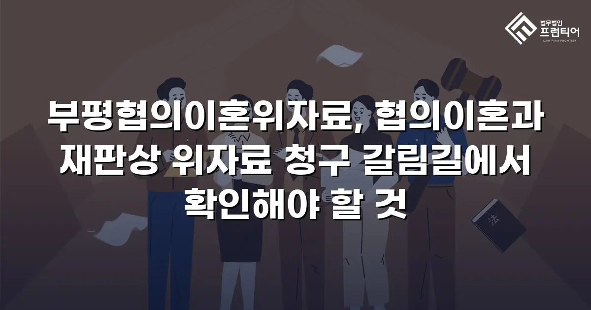 부평협의이혼위자료, 협의이혼과 재판상 위자료 청구 갈림길에서 확인해야 할 것