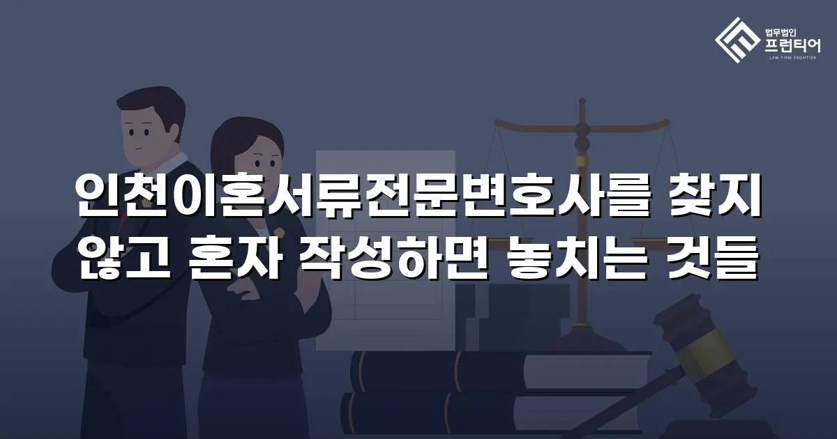 인천이혼서류전문변호사를 찾지 않고 혼자 작성하면 놓치는 것들