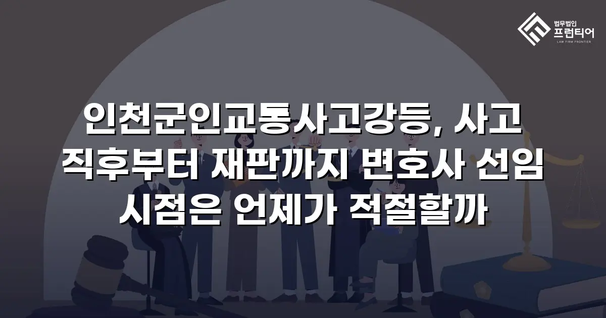 인천군인교통사고강등, 사고 직후부터 재판까지 변호사 선임 시점은 언제가 적절할까