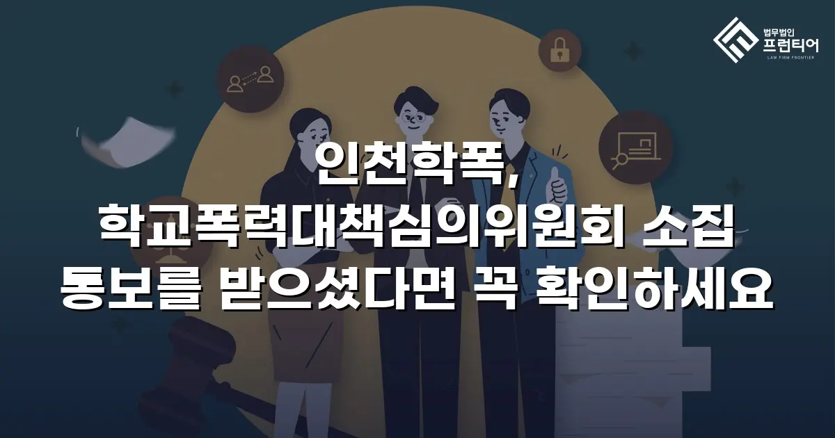 인천학폭, 학교폭력대책심의위원회 소집 통보를 받으셨다면 꼭 확인하세요