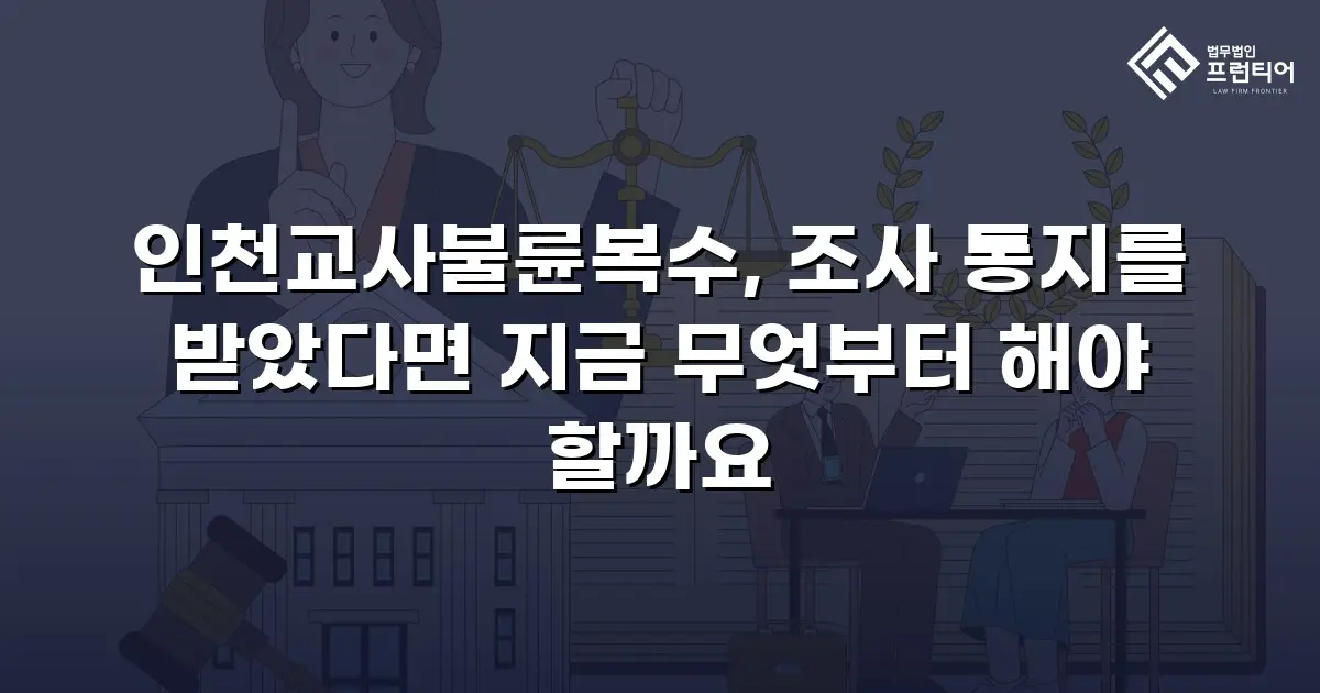 인천교사불륜복수, 조사 통지를 받았다면 지금 무엇부터 해야 할까요