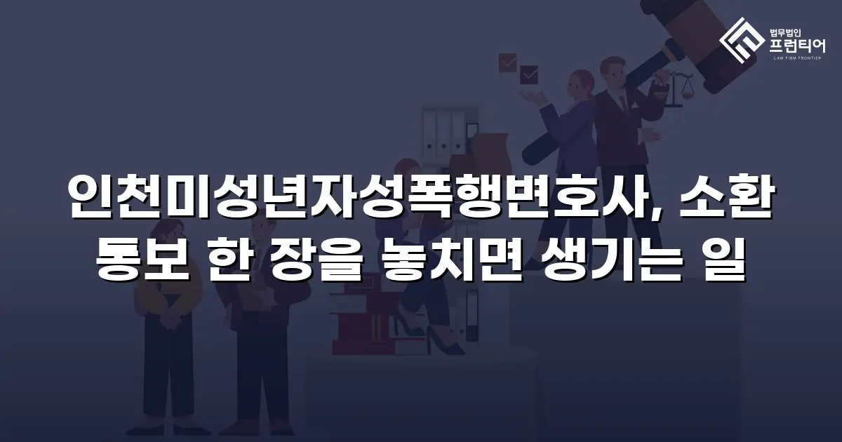 인천미성년자성폭행변호사, 소환 통보 한 장을 놓치면 생기는 일