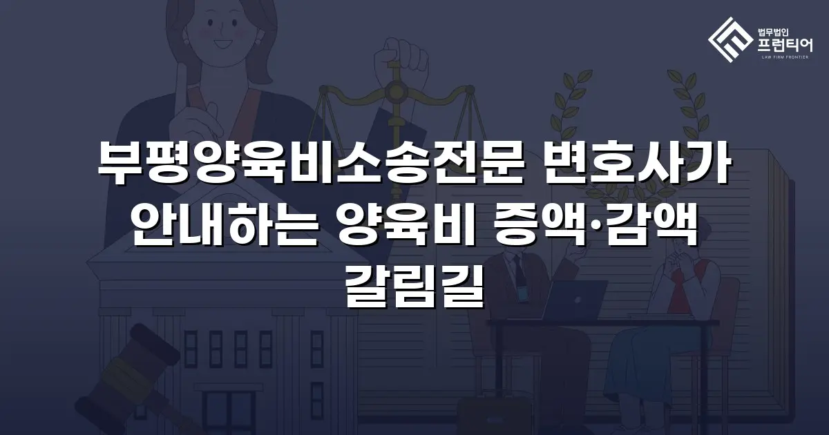 부평양육비소송전문 변호사가 안내하는 양육비 증액·감액 갈림길
