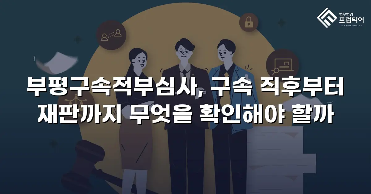 부평구속적부심사, 구속 직후부터 재판까지 무엇을 확인해야 할까