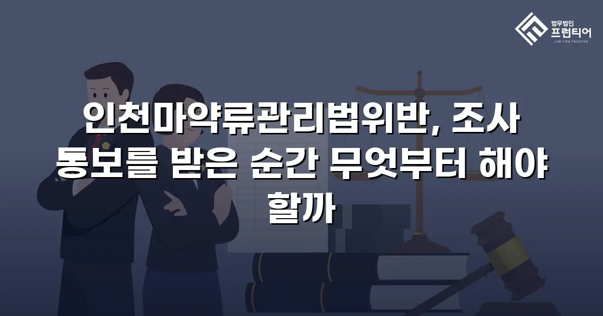 인천마약류관리법위반, 조사 통보를 받은 순간 무엇부터 해야 할까