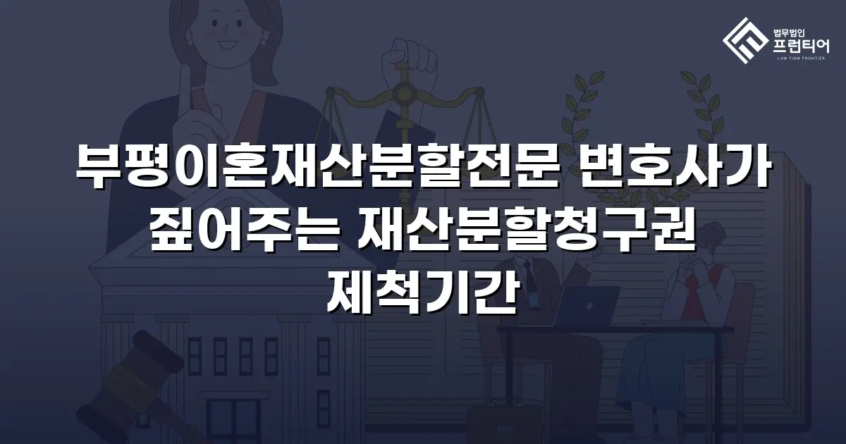 부평이혼재산분할전문 변호사가 짚어주는 재산분할청구권 제척기간