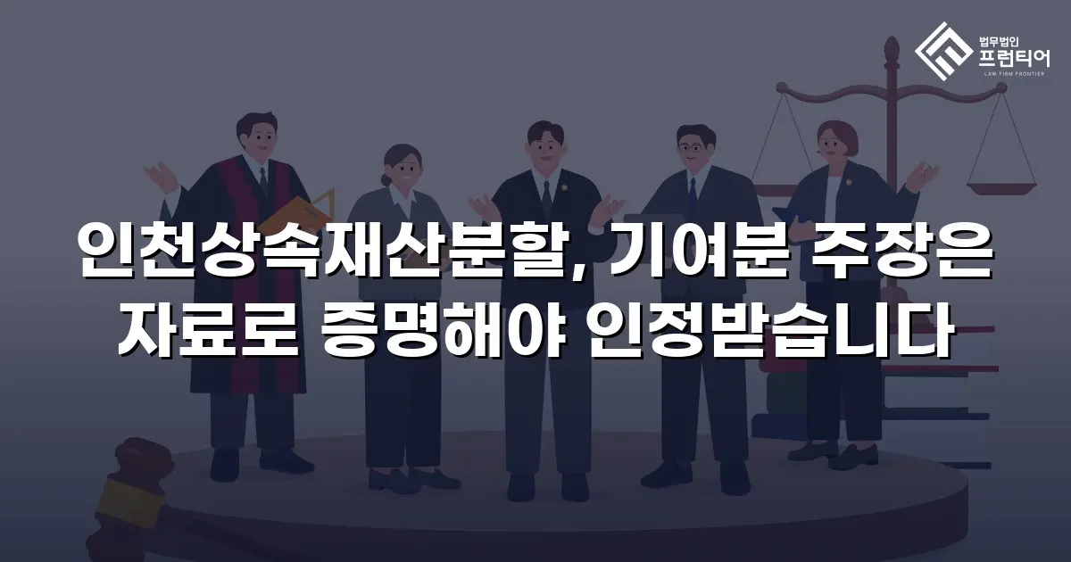 인천상속재산분할, 기여분 주장은 자료로 증명해야 인정받습니다