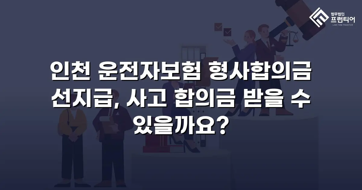 인천 운전자보험 형사합의금 선지급, 사고 합의금 받을 수 있을까요?