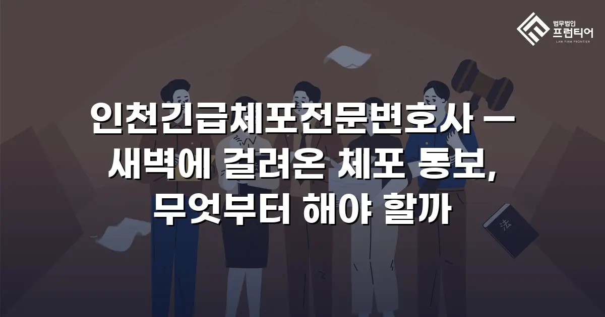 인천긴급체포전문변호사 — 새벽에 걸려온 체포 통보, 무엇부터 해야 할까